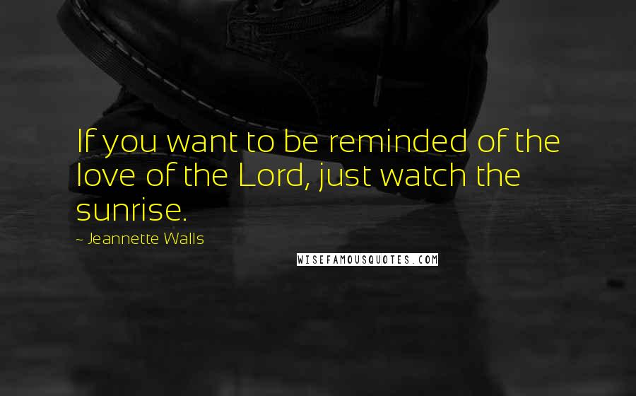 Jeannette Walls Quotes: If you want to be reminded of the love of the Lord, just watch the sunrise.