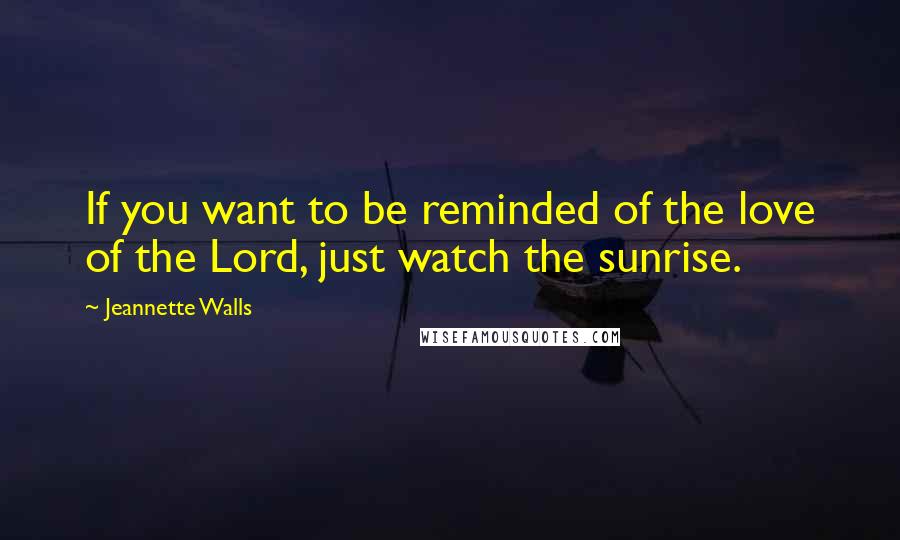 Jeannette Walls Quotes: If you want to be reminded of the love of the Lord, just watch the sunrise.