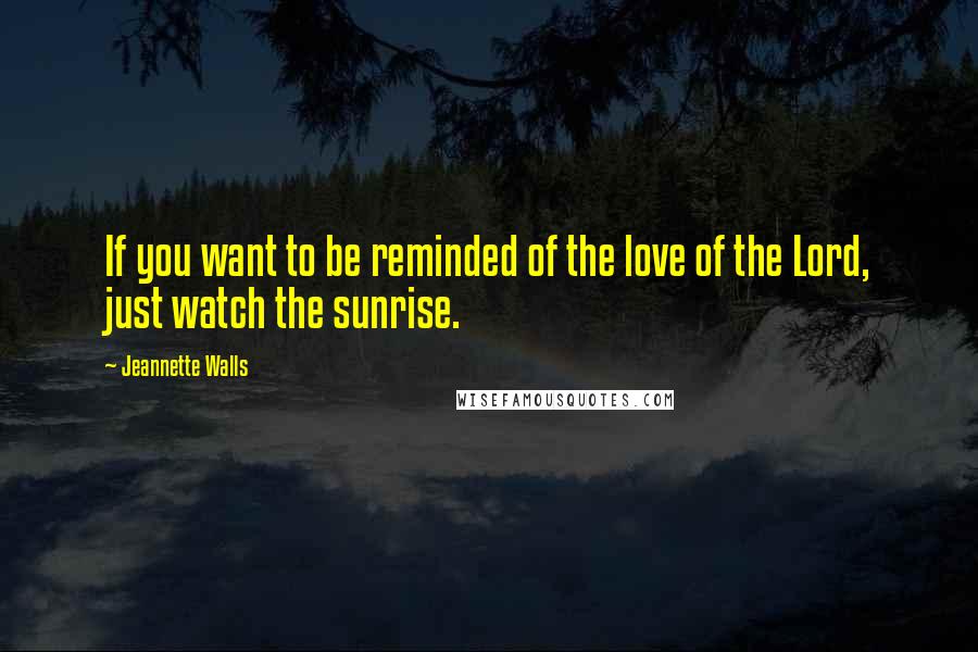 Jeannette Walls Quotes: If you want to be reminded of the love of the Lord, just watch the sunrise.