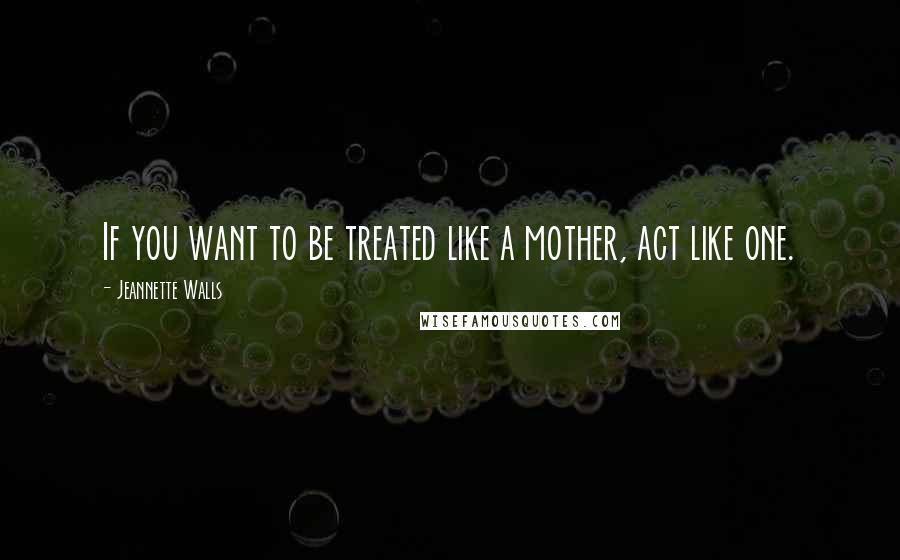 Jeannette Walls Quotes: If you want to be treated like a mother, act like one.