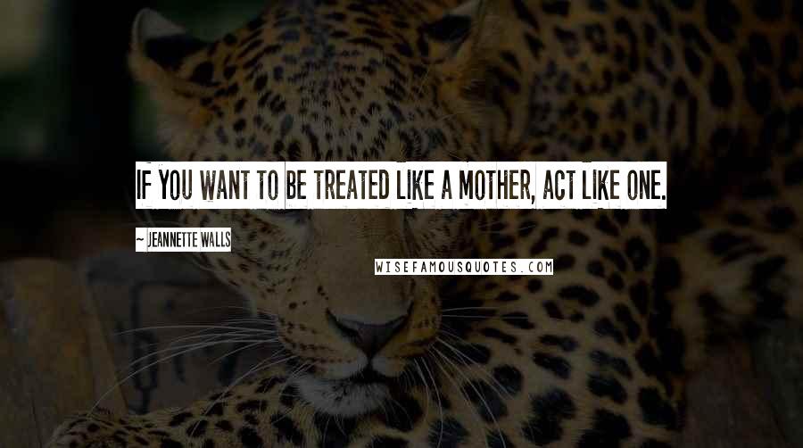 Jeannette Walls Quotes: If you want to be treated like a mother, act like one.