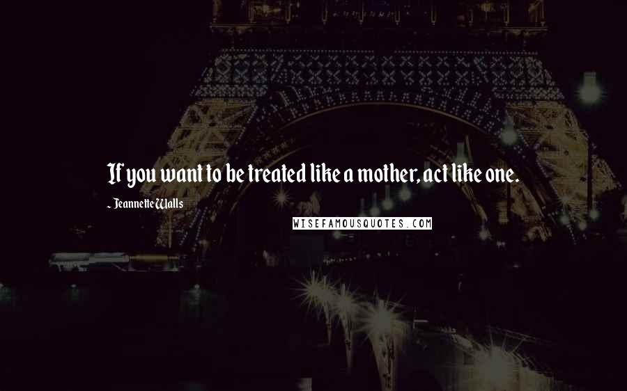 Jeannette Walls Quotes: If you want to be treated like a mother, act like one.