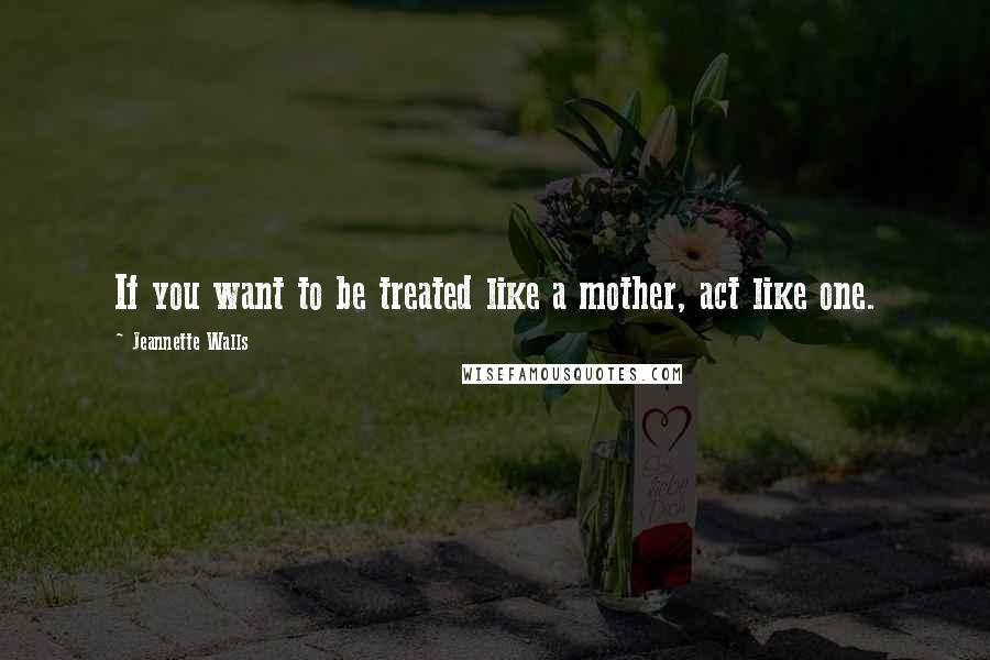 Jeannette Walls Quotes: If you want to be treated like a mother, act like one.