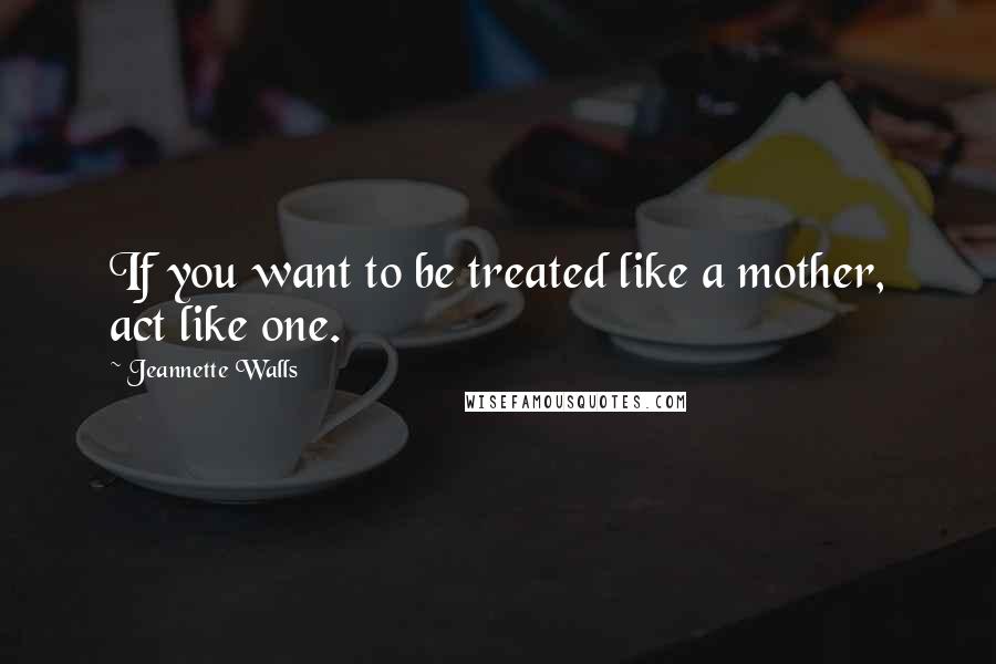 Jeannette Walls Quotes: If you want to be treated like a mother, act like one.