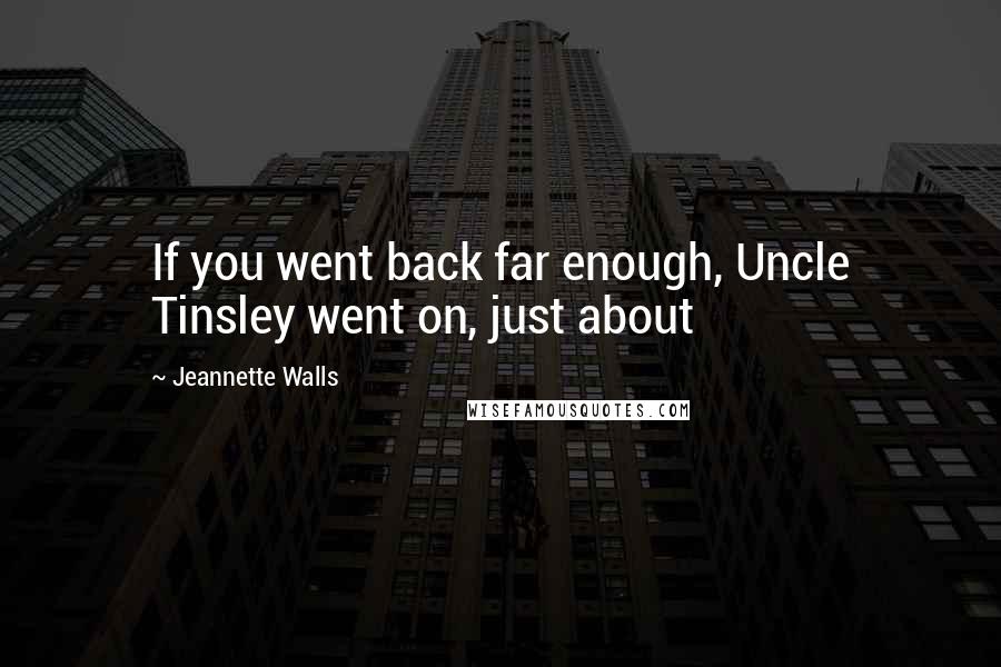 Jeannette Walls Quotes: If you went back far enough, Uncle Tinsley went on, just about