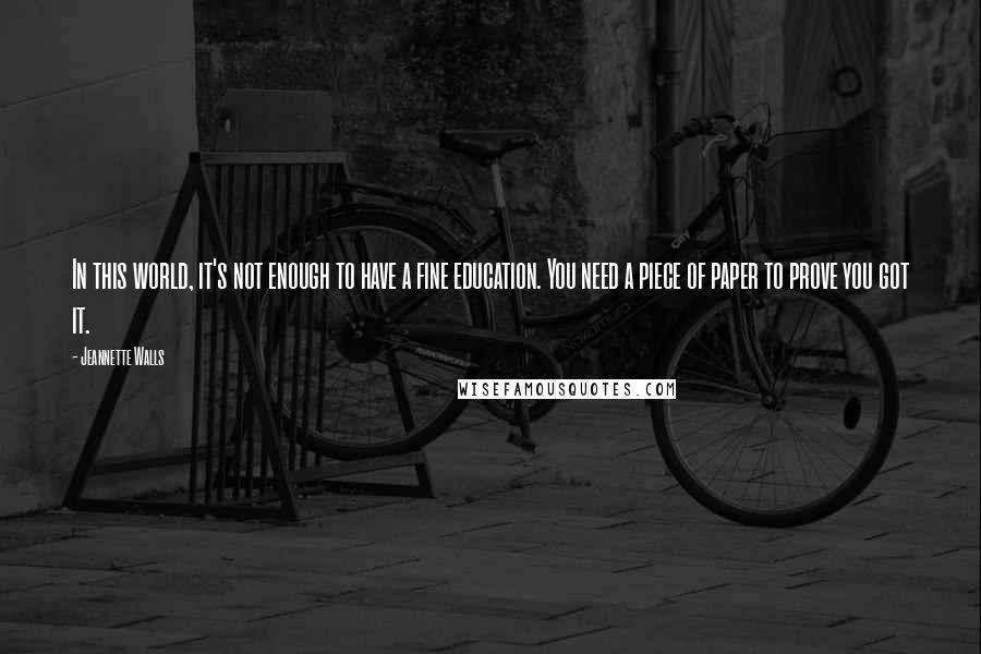 Jeannette Walls Quotes: In this world, it's not enough to have a fine education. You need a piece of paper to prove you got it.