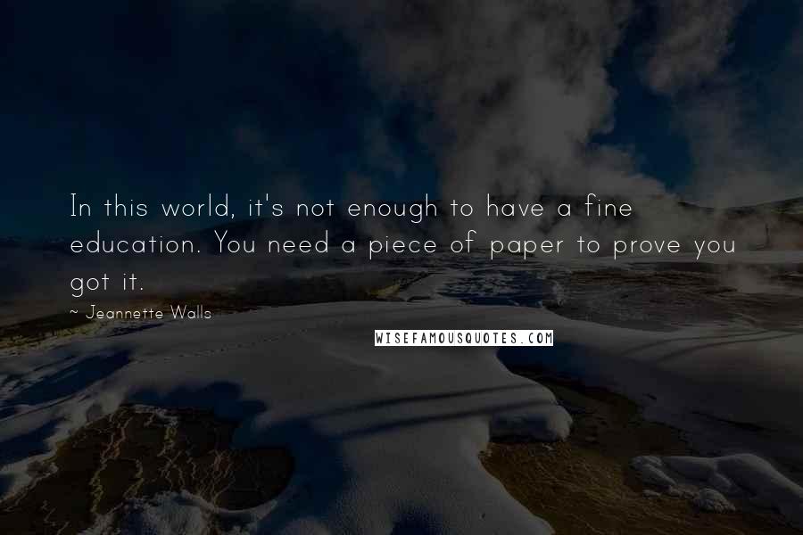 Jeannette Walls Quotes: In this world, it's not enough to have a fine education. You need a piece of paper to prove you got it.