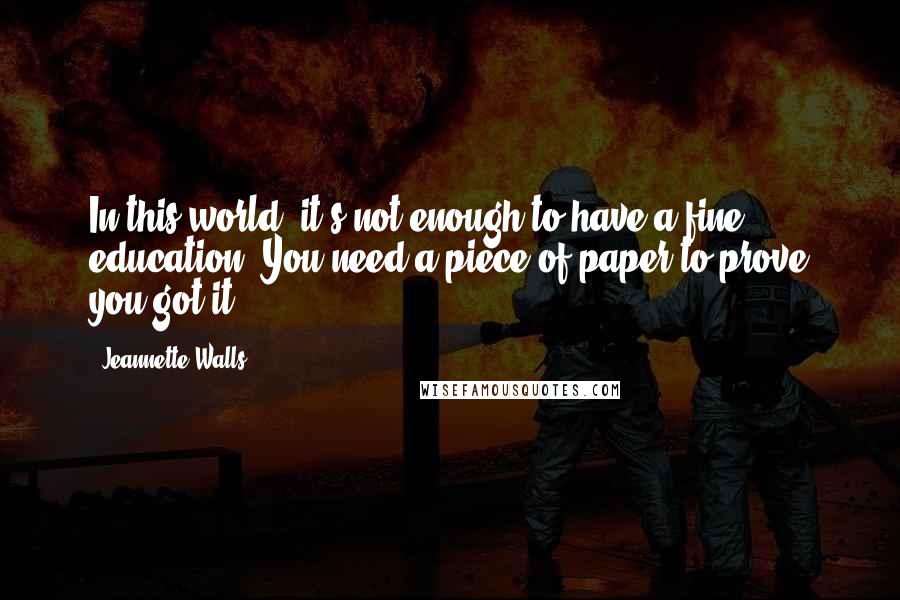 Jeannette Walls Quotes: In this world, it's not enough to have a fine education. You need a piece of paper to prove you got it.