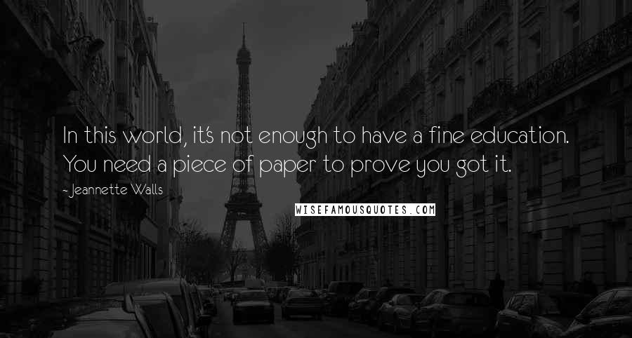 Jeannette Walls Quotes: In this world, it's not enough to have a fine education. You need a piece of paper to prove you got it.