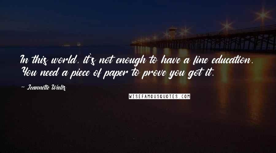 Jeannette Walls Quotes: In this world, it's not enough to have a fine education. You need a piece of paper to prove you got it.