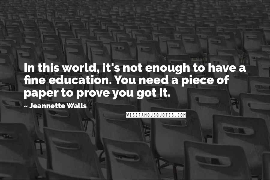 Jeannette Walls Quotes: In this world, it's not enough to have a fine education. You need a piece of paper to prove you got it.