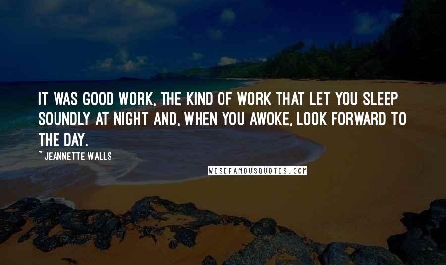 Jeannette Walls Quotes: It was good work, the kind of work that let you sleep soundly at night and, when you awoke, look forward to the day.