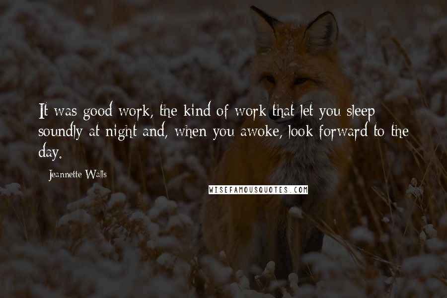 Jeannette Walls Quotes: It was good work, the kind of work that let you sleep soundly at night and, when you awoke, look forward to the day.