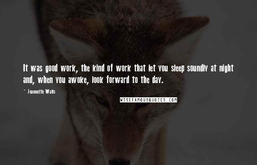 Jeannette Walls Quotes: It was good work, the kind of work that let you sleep soundly at night and, when you awoke, look forward to the day.
