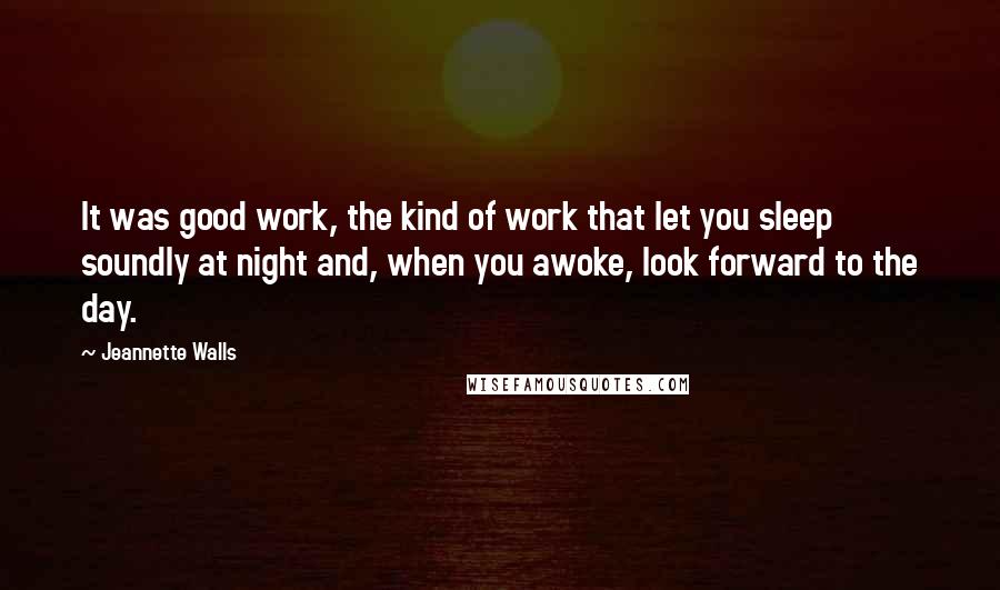 Jeannette Walls Quotes: It was good work, the kind of work that let you sleep soundly at night and, when you awoke, look forward to the day.