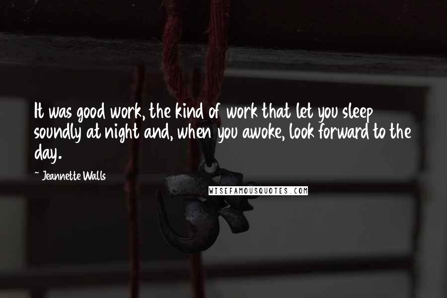 Jeannette Walls Quotes: It was good work, the kind of work that let you sleep soundly at night and, when you awoke, look forward to the day.