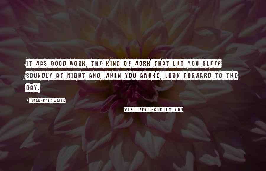 Jeannette Walls Quotes: It was good work, the kind of work that let you sleep soundly at night and, when you awoke, look forward to the day.