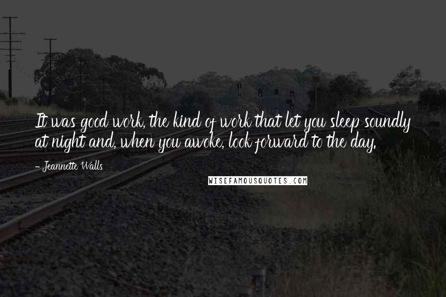 Jeannette Walls Quotes: It was good work, the kind of work that let you sleep soundly at night and, when you awoke, look forward to the day.