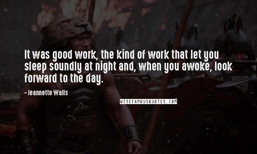 Jeannette Walls Quotes: It was good work, the kind of work that let you sleep soundly at night and, when you awoke, look forward to the day.