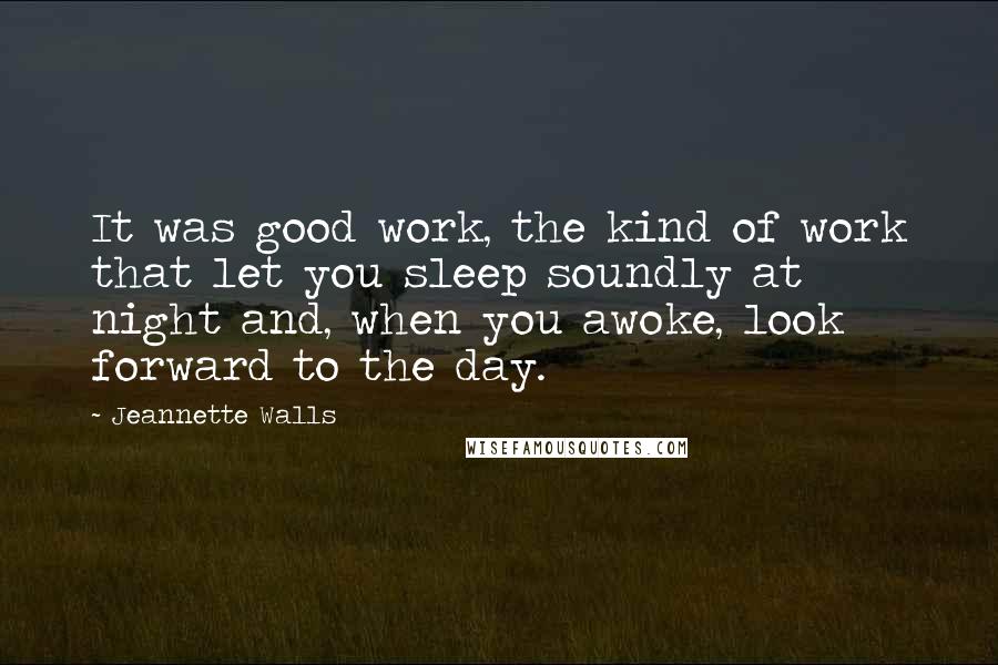 Jeannette Walls Quotes: It was good work, the kind of work that let you sleep soundly at night and, when you awoke, look forward to the day.