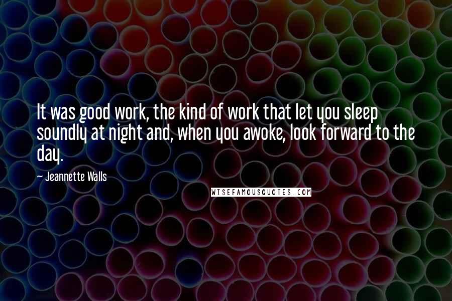 Jeannette Walls Quotes: It was good work, the kind of work that let you sleep soundly at night and, when you awoke, look forward to the day.