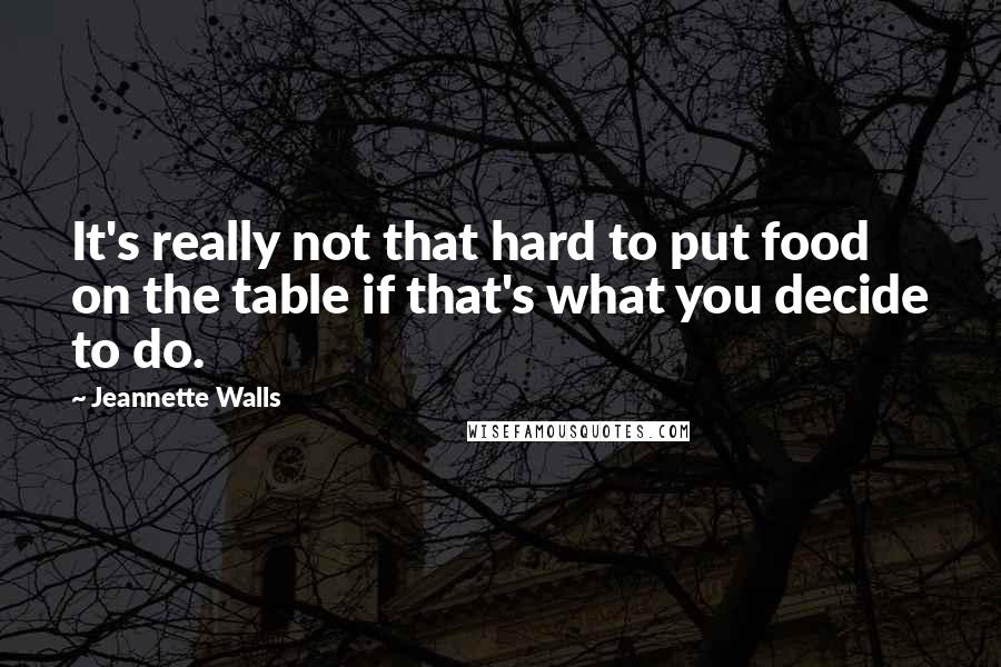 Jeannette Walls Quotes: It's really not that hard to put food on the table if that's what you decide to do.