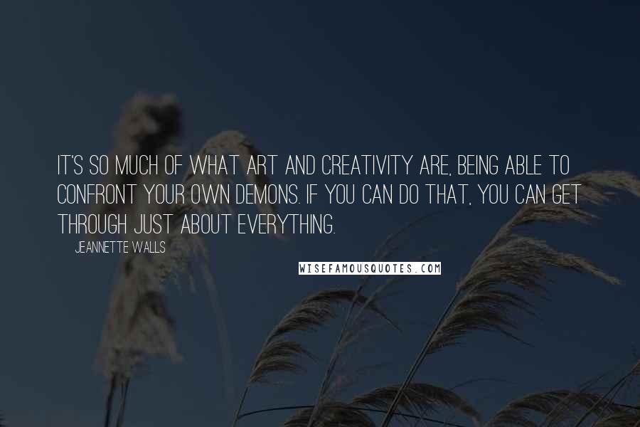 Jeannette Walls Quotes: It's so much of what art and creativity are, being able to confront your own demons. If you can do that, you can get through just about everything.