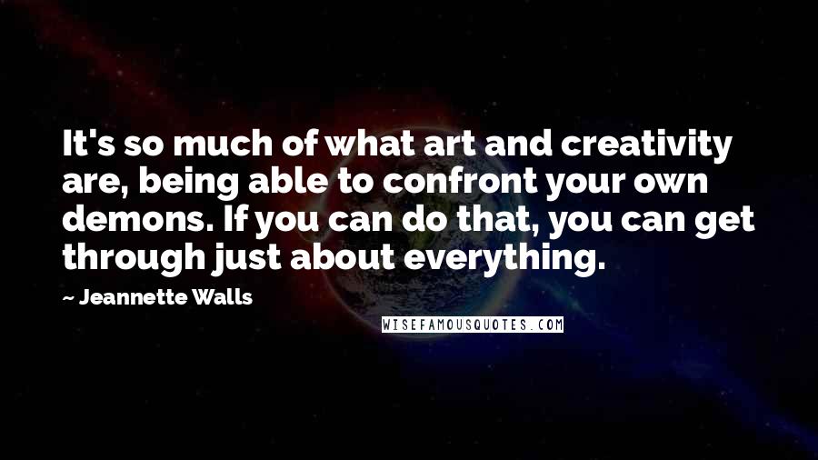 Jeannette Walls Quotes: It's so much of what art and creativity are, being able to confront your own demons. If you can do that, you can get through just about everything.