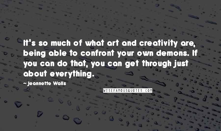 Jeannette Walls Quotes: It's so much of what art and creativity are, being able to confront your own demons. If you can do that, you can get through just about everything.