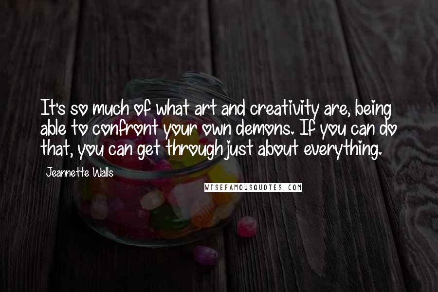 Jeannette Walls Quotes: It's so much of what art and creativity are, being able to confront your own demons. If you can do that, you can get through just about everything.