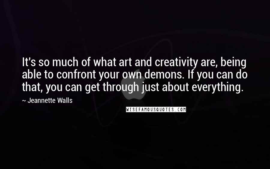 Jeannette Walls Quotes: It's so much of what art and creativity are, being able to confront your own demons. If you can do that, you can get through just about everything.