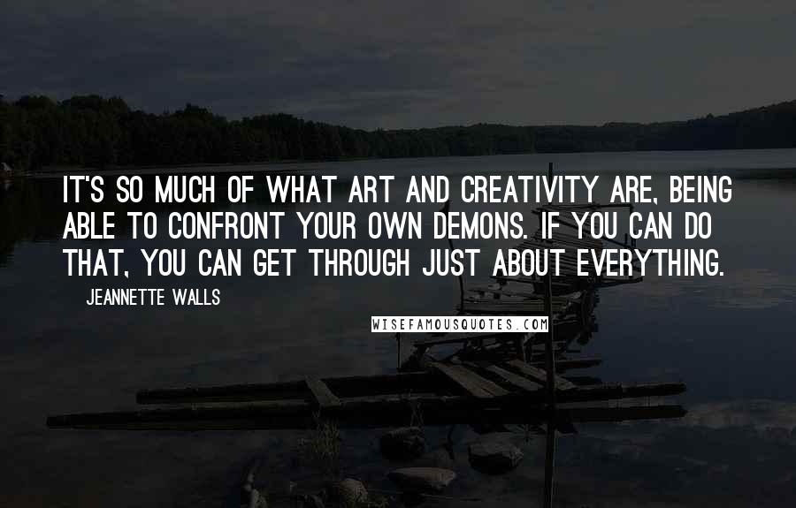 Jeannette Walls Quotes: It's so much of what art and creativity are, being able to confront your own demons. If you can do that, you can get through just about everything.