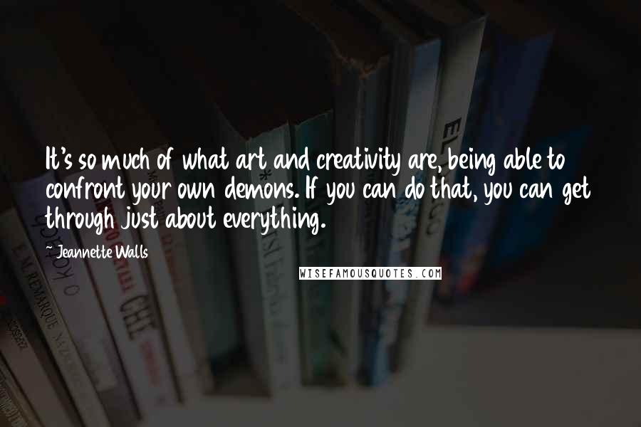 Jeannette Walls Quotes: It's so much of what art and creativity are, being able to confront your own demons. If you can do that, you can get through just about everything.