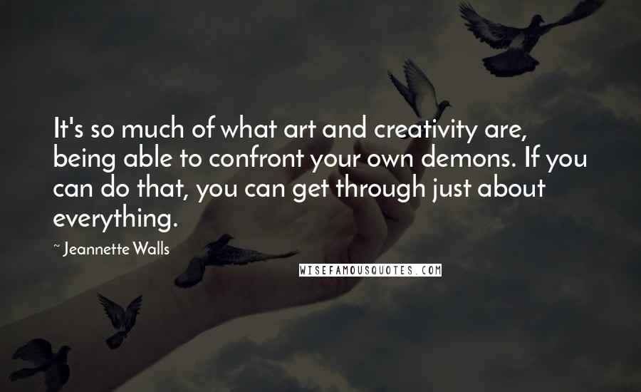 Jeannette Walls Quotes: It's so much of what art and creativity are, being able to confront your own demons. If you can do that, you can get through just about everything.