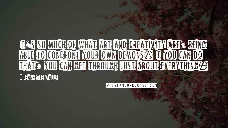 Jeannette Walls Quotes: It's so much of what art and creativity are, being able to confront your own demons. If you can do that, you can get through just about everything.