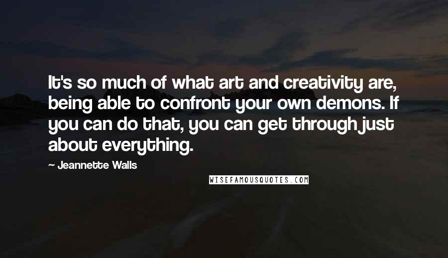 Jeannette Walls Quotes: It's so much of what art and creativity are, being able to confront your own demons. If you can do that, you can get through just about everything.