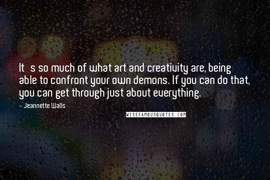 Jeannette Walls Quotes: It's so much of what art and creativity are, being able to confront your own demons. If you can do that, you can get through just about everything.