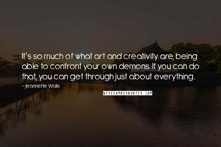 Jeannette Walls Quotes: It's so much of what art and creativity are, being able to confront your own demons. If you can do that, you can get through just about everything.