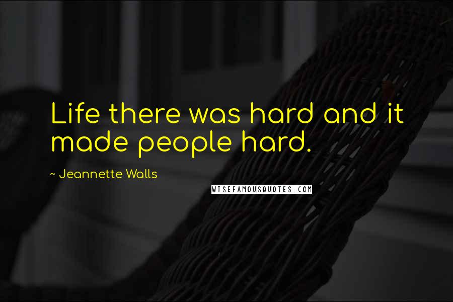 Jeannette Walls Quotes: Life there was hard and it made people hard.