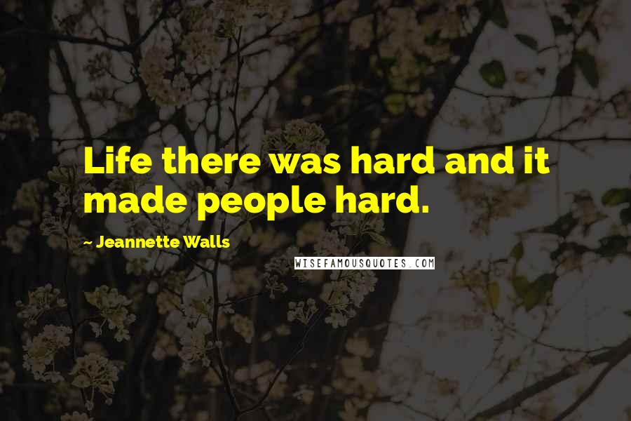 Jeannette Walls Quotes: Life there was hard and it made people hard.