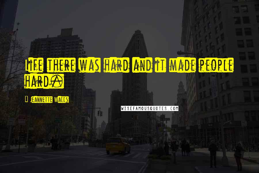 Jeannette Walls Quotes: Life there was hard and it made people hard.