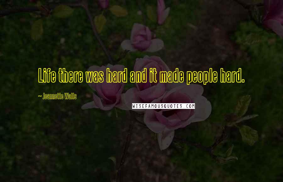 Jeannette Walls Quotes: Life there was hard and it made people hard.