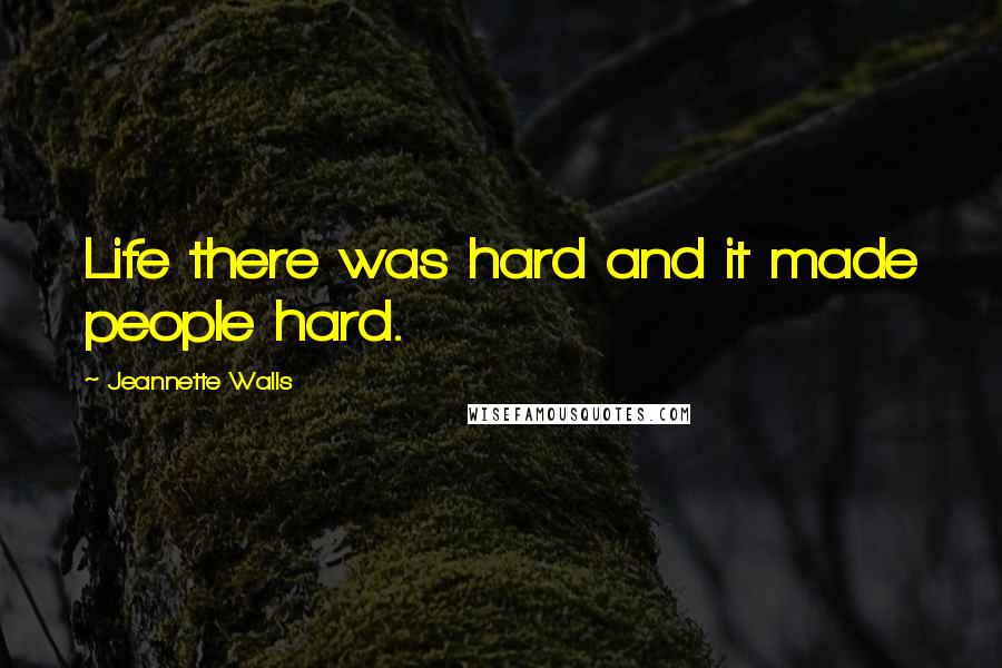 Jeannette Walls Quotes: Life there was hard and it made people hard.