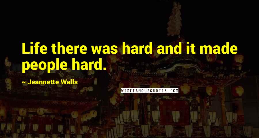 Jeannette Walls Quotes: Life there was hard and it made people hard.