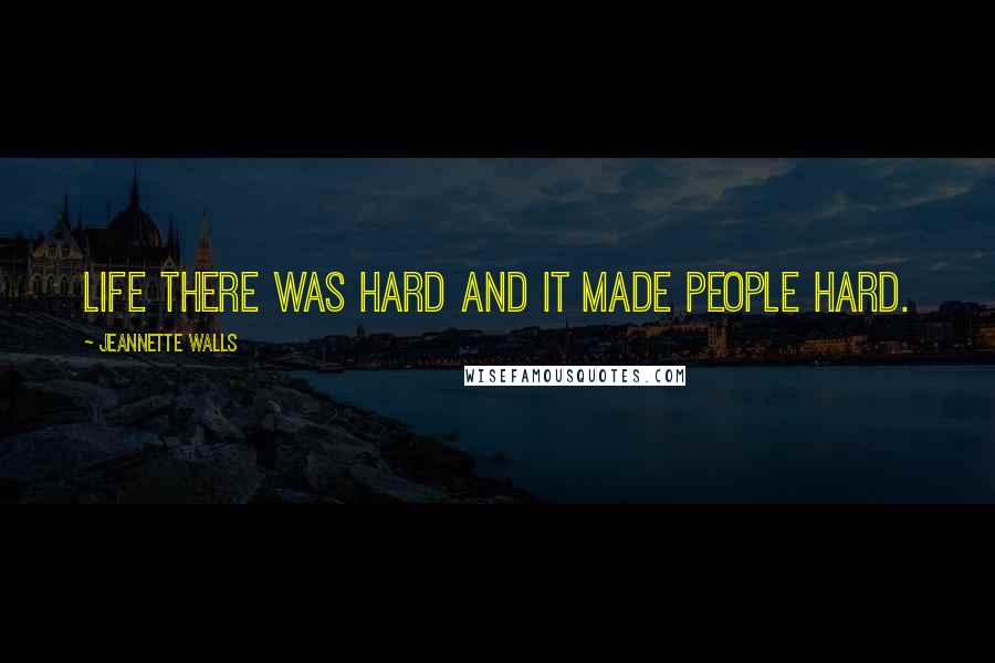 Jeannette Walls Quotes: Life there was hard and it made people hard.