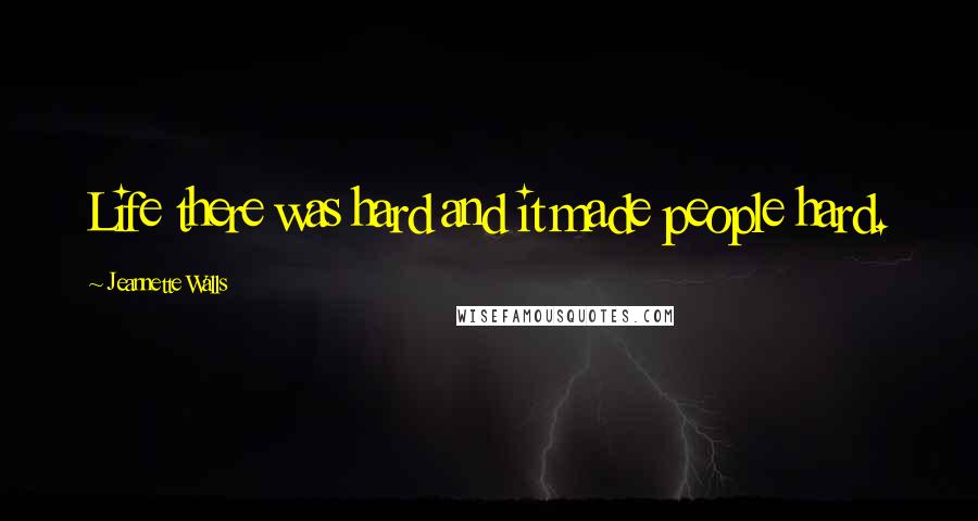 Jeannette Walls Quotes: Life there was hard and it made people hard.