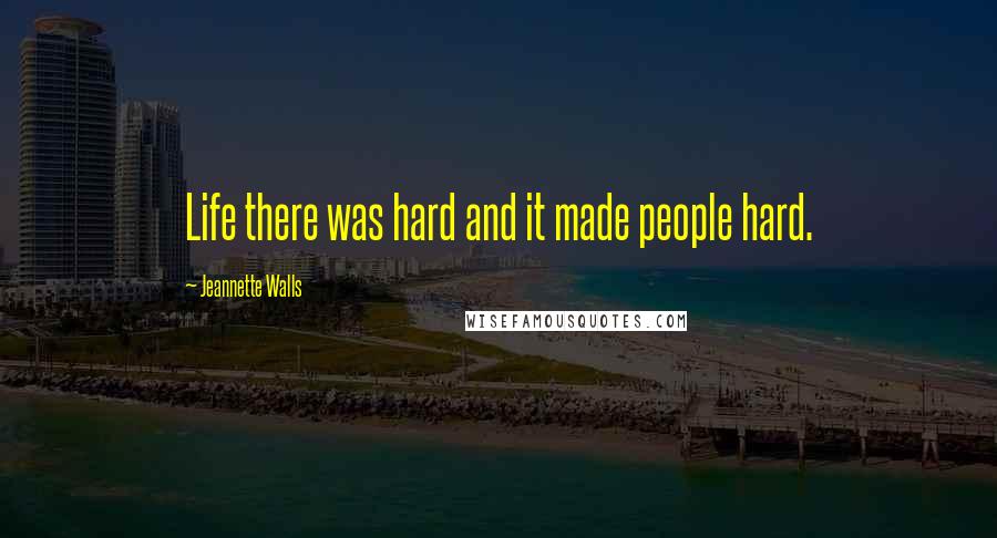 Jeannette Walls Quotes: Life there was hard and it made people hard.