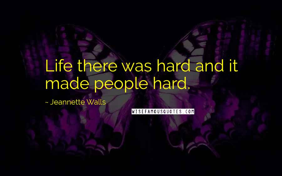 Jeannette Walls Quotes: Life there was hard and it made people hard.