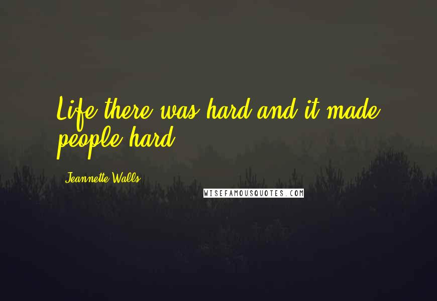 Jeannette Walls Quotes: Life there was hard and it made people hard.