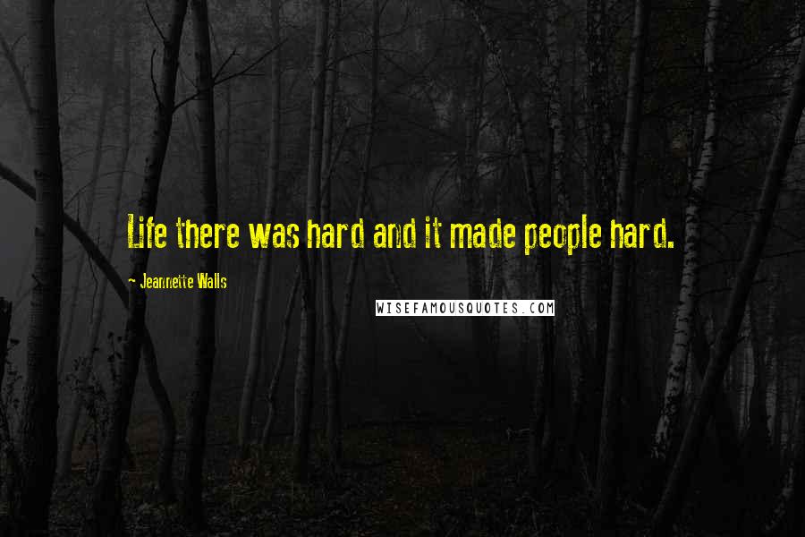 Jeannette Walls Quotes: Life there was hard and it made people hard.